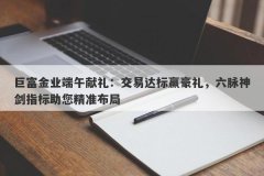 巨富金业端午献礼：交易达标赢豪礼，六脉神剑指标助您精准布局