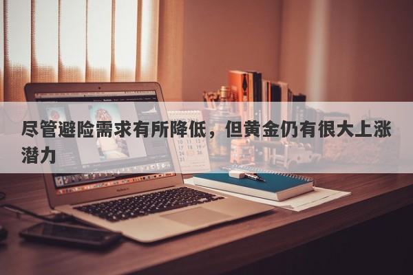 尽管避险需求有所降低，但黄金仍有很大上涨潜力