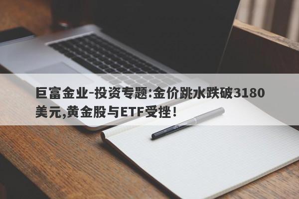 巨富金业-投资专题:金价跳水跌破3180美元,黄金股与ETF受挫！