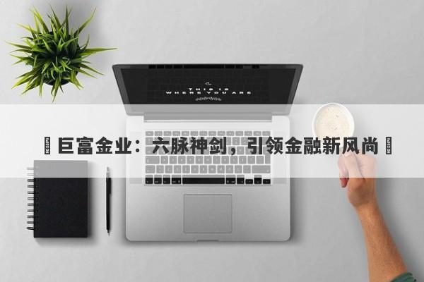 ‌巨富金业：六脉神剑，引领金融新风尚‌