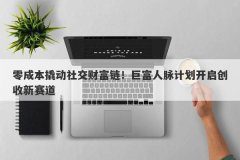 零成本撬动社交财富链！巨富人脉计划开启创收新赛道