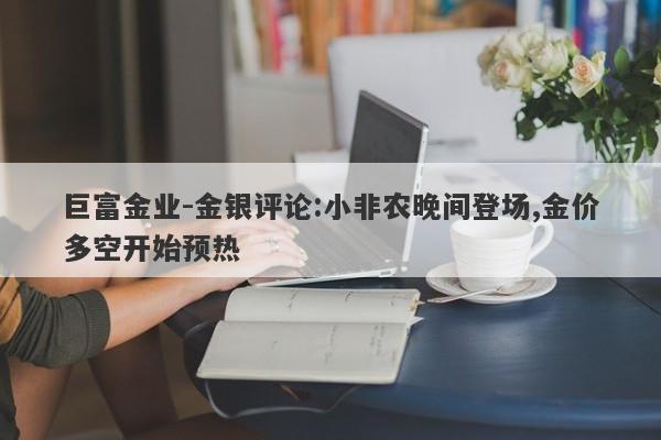 巨富金业-金银评论:小非农晚间登场,金价多空开始预热